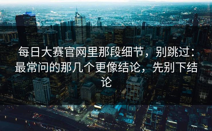 每日大赛官网里那段细节，别跳过：最常问的那几个更像结论，先别下结论