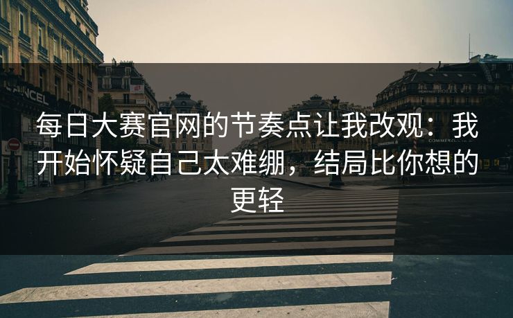 每日大赛官网的节奏点让我改观:我开始怀疑自己太难绷,结局比你想的更轻 每日大赛官网的节奏点让我改观:我开始怀疑自己太难绷,结局比你想的更轻