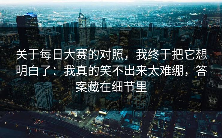 关于每日大赛的对照,我终于把它想明白了:我真的笑不出来太难绷,答案藏在细节里 关于每日大赛的对照,我终于把它想明白了:我真的笑不出来太难绷,答案藏在细节里