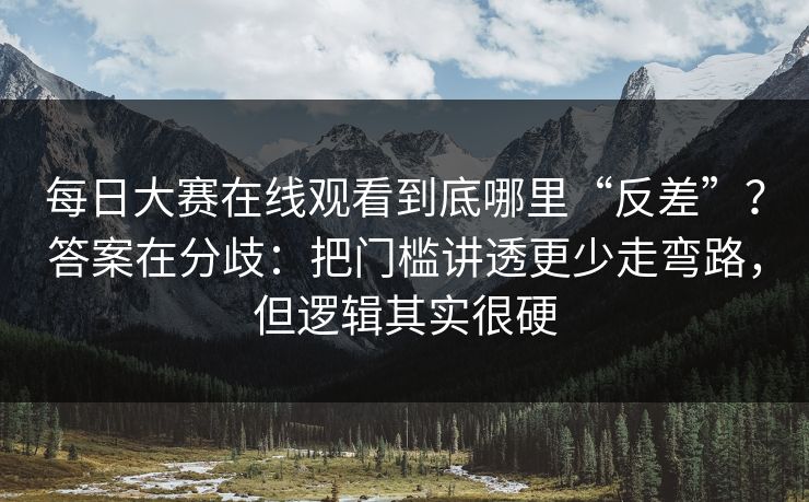 每日大赛在线观看到底哪里“反差”？答案在分歧：把门槛讲透更少走弯路，但逻辑其实很硬