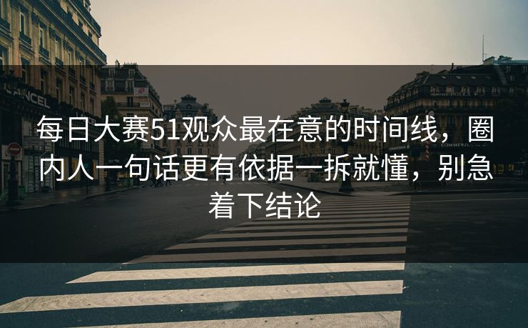 每日大赛51观众最在意的时间线，圈内人一句话更有依据一拆就懂，别急着下结论