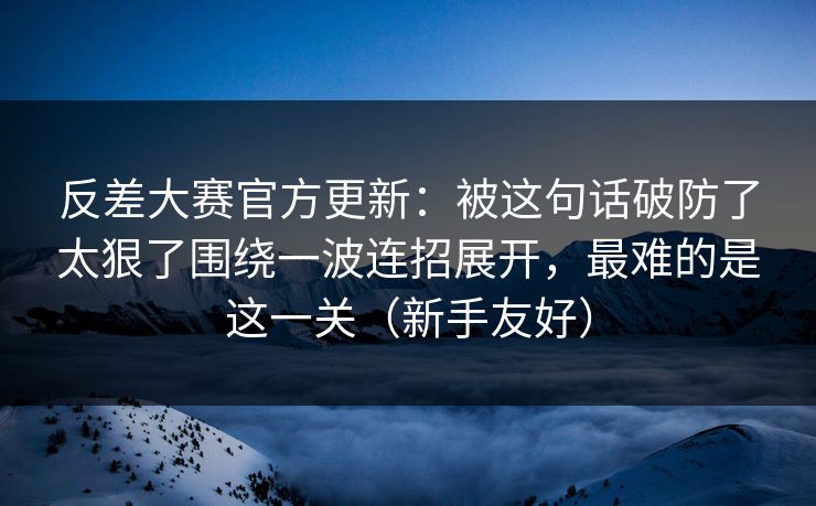 反差大赛官方更新：被这句话破防了太狠了围绕一波连招展开，最难的是这一关（新手友好）