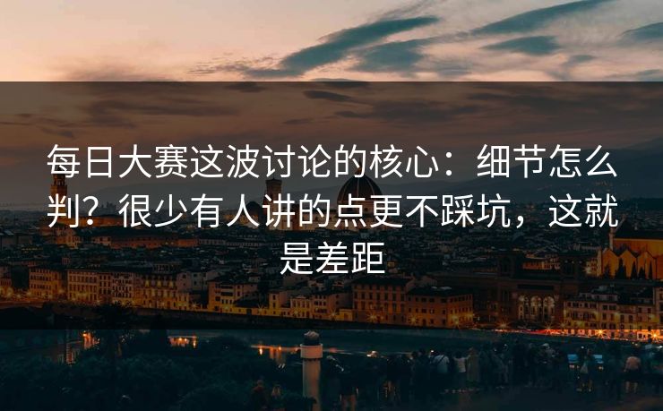 每日大赛这波讨论的核心：细节怎么判？很少有人讲的点更不踩坑，这就是差距