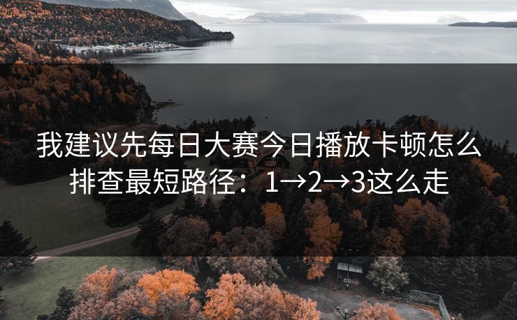 我建议先每日大赛今日播放卡顿怎么排查最短路径：1→2→3这么走