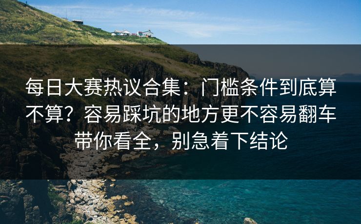 每日大赛热议合集:门槛条件到底算不算?容易踩坑的地方更不容易翻车带你看全,别急着下结论 每日大赛热议合集:门槛条件到底算不算?容易踩坑的地方更不容易翻车带你看全,别急着下结论