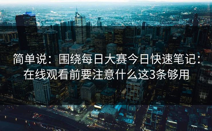 简单说：围绕每日大赛今日快速笔记：在线观看前要注意什么这3条够用