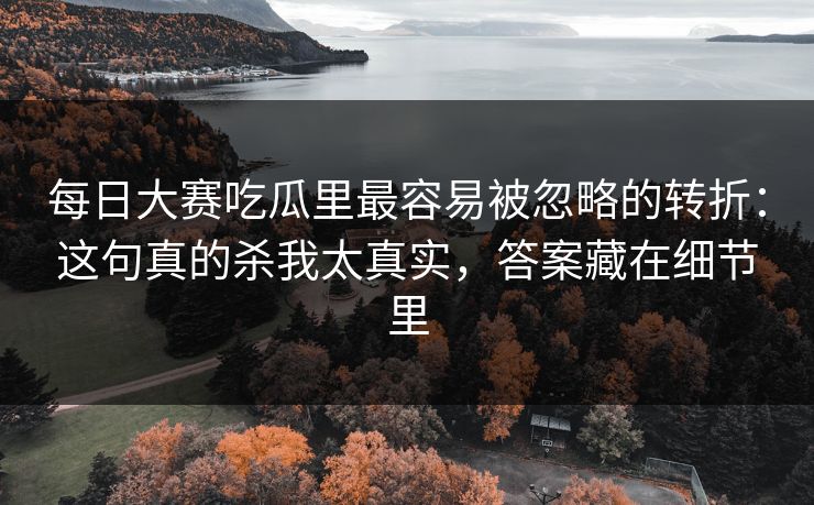 每日大赛吃瓜里最容易被忽略的转折：这句真的杀我太真实，答案藏在细节里