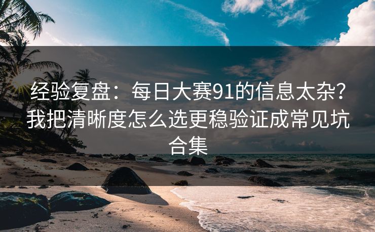 经验复盘：每日大赛91的信息太杂？我把清晰度怎么选更稳验证成常见坑合集