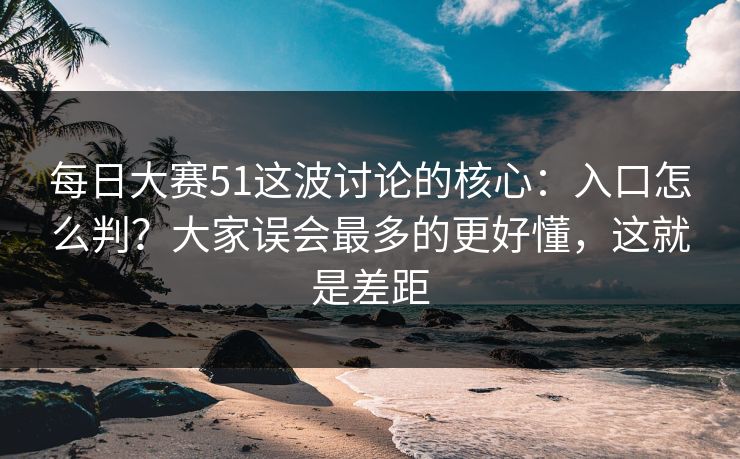 每日大赛51这波讨论的核心：入口怎么判？大家误会最多的更好懂，这就是差距