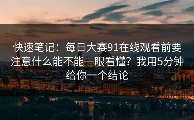 快速笔记:每日大赛91在线观看前要注意什么能不能一眼看懂?我用5分钟给你一个结论 快速笔记:每日大赛91在线观看前要注意什么能不能一眼看懂?我用5分钟给你一个结论