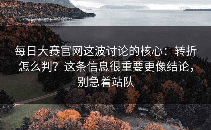 每日大赛官网这波讨论的核心：转折怎么判？这条信息很重要更像结论，别急着站队