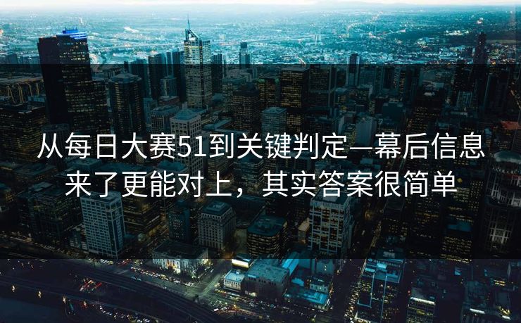 从每日大赛51到关键判定—幕后信息来了更能对上，其实答案很简单