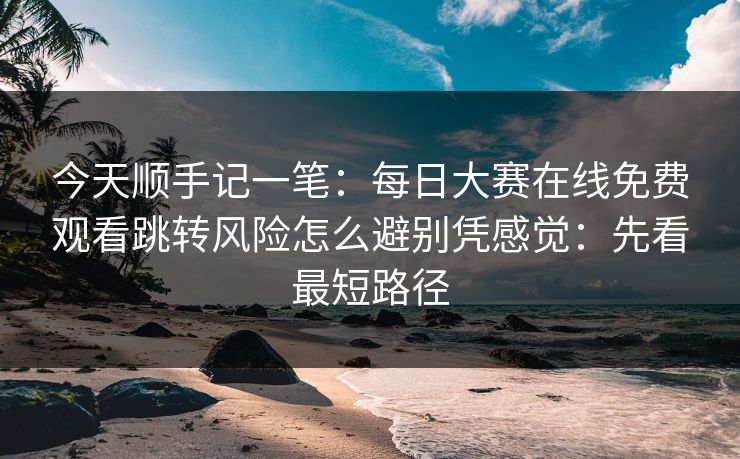 今天顺手记一笔:每日大赛在线免费观看跳转风险怎么避别凭感觉:先看最短路径 今天顺手记一笔:每日大赛在线免费观看跳转风险怎么避别凭感觉:先看最短路径