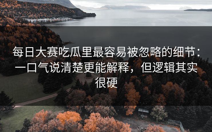 每日大赛吃瓜里最容易被忽略的细节：一口气说清楚更能解释，但逻辑其实很硬