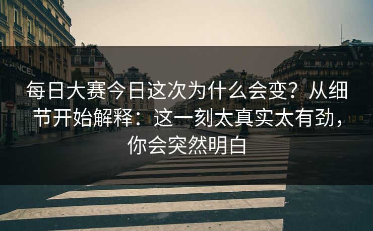 每日大赛今日这次为什么会变？从细节开始解释：这一刻太真实太有劲，你会突然明白