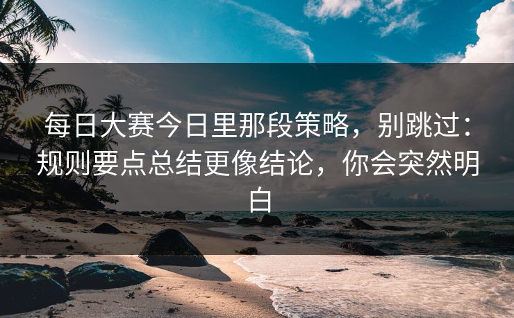 每日大赛今日里那段策略，别跳过：规则要点总结更像结论，你会突然明白