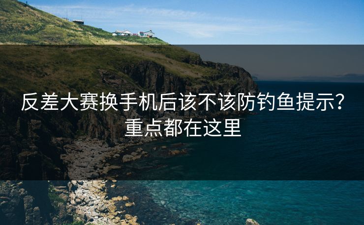 反差大赛换手机后该不该防钓鱼提示？重点都在这里