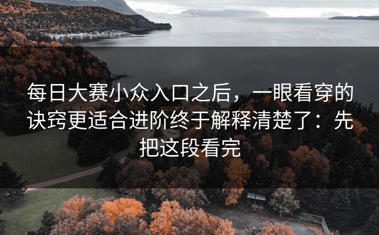 每日大赛小众入口之后,一眼看穿的诀窍更适合进阶终于解释清楚了:先把这段看完 每日大赛小众入口之后,一眼看穿的诀窍更适合进阶终于解释清楚了:先把这段看完