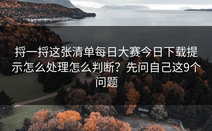 捋一捋这张清单每日大赛今日下载提示怎么处理怎么判断？先问自己这9个问题