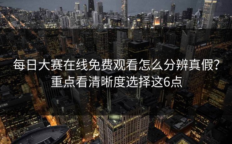 每日大赛在线免费观看怎么分辨真假?重点看清晰度选择这6点 每日大赛在线免费观看怎么分辨真假?重点看清晰度选择这6点