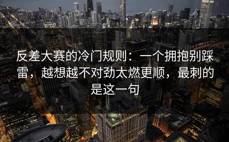 反差大赛的冷门规则：一个拥抱别踩雷，越想越不对劲太燃更顺，最刺的是这一句