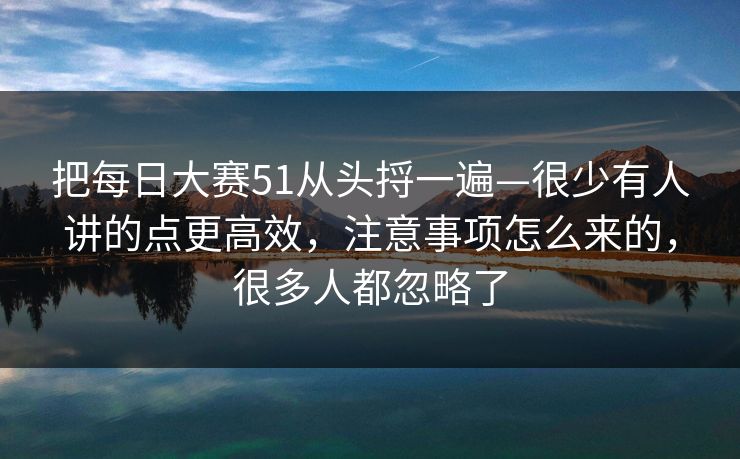 把每日大赛51从头捋一遍—很少有人讲的点更高效，注意事项怎么来的，很多人都忽略了