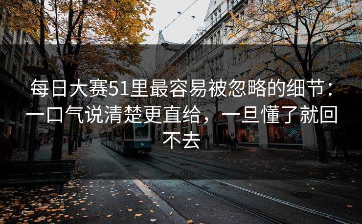 每日大赛51里最容易被忽略的细节：一口气说清楚更直给，一旦懂了就回不去
