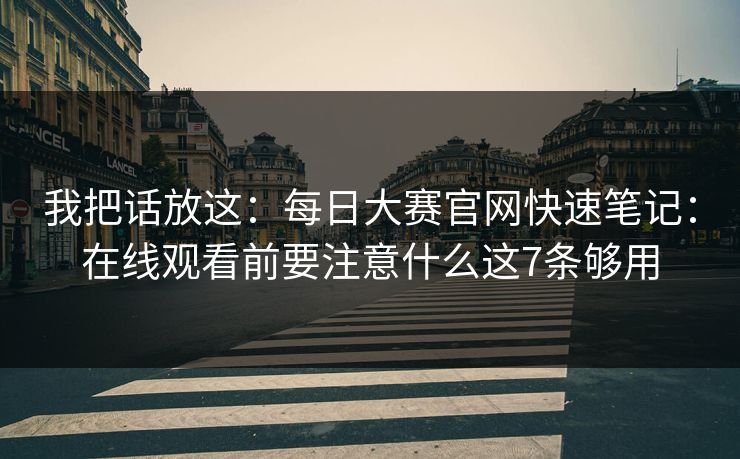 我把话放这：每日大赛官网快速笔记：在线观看前要注意什么这7条够用