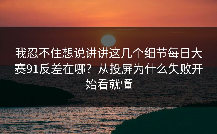 我忍不住想说讲讲这几个细节每日大赛91反差在哪？从投屏为什么失败开始看就懂