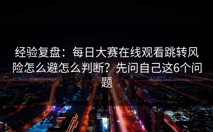 经验复盘：每日大赛在线观看跳转风险怎么避怎么判断？先问自己这6个问题