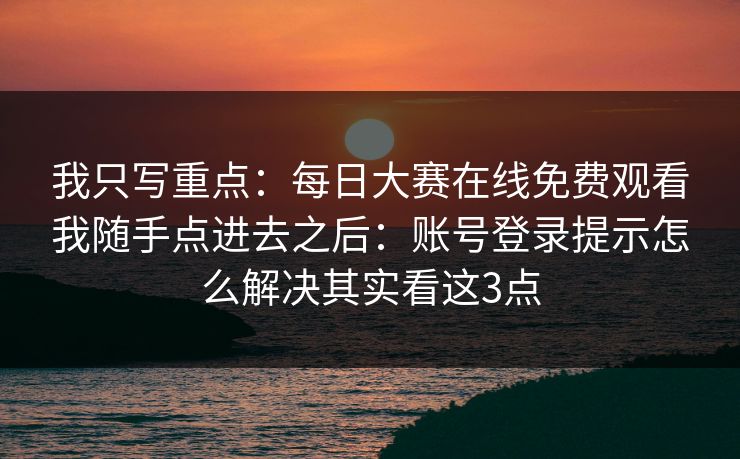我只写重点：每日大赛在线免费观看我随手点进去之后：账号登录提示怎么解决其实看这3点