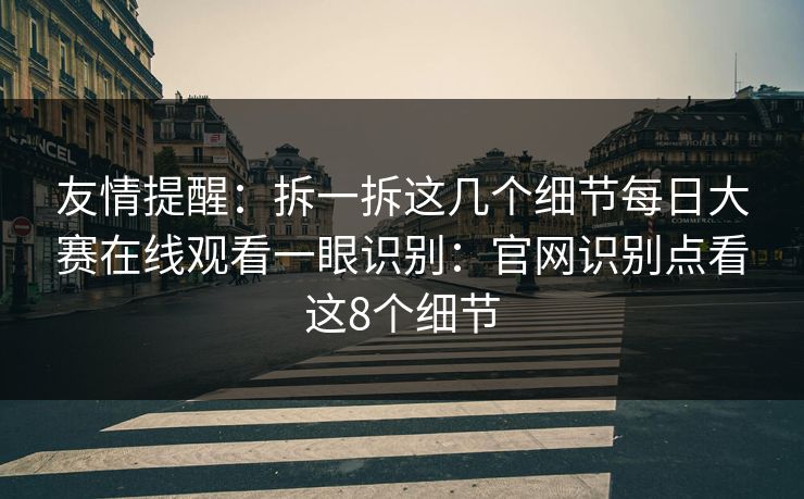 友情提醒：拆一拆这几个细节每日大赛在线观看一眼识别：官网识别点看这8个细节