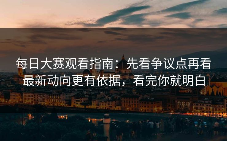 每日大赛观看指南：先看争议点再看最新动向更有依据，看完你就明白