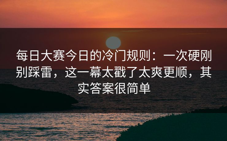 每日大赛今日的冷门规则：一次硬刚别踩雷，这一幕太戳了太爽更顺，其实答案很简单