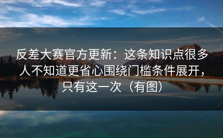 反差大赛官方更新：这条知识点很多人不知道更省心围绕门槛条件展开，只有这一次（有图）