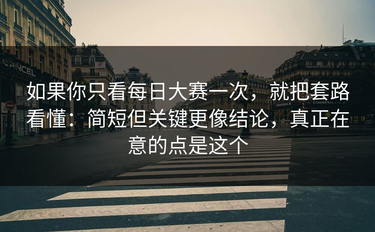 如果你只看每日大赛一次，就把套路看懂：简短但关键更像结论，真正在意的点是这个