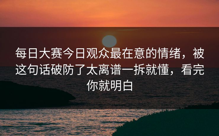 每日大赛今日观众最在意的情绪，被这句话破防了太离谱一拆就懂，看完你就明白