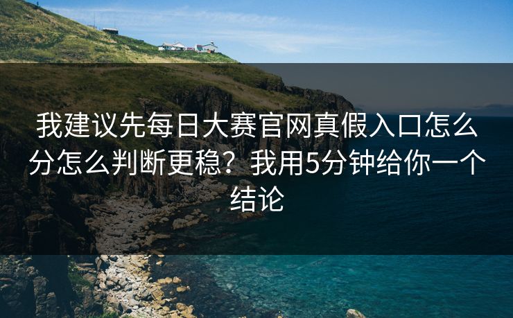 我建议先每日大赛官网真假入口怎么分怎么判断更稳？我用5分钟给你一个结论