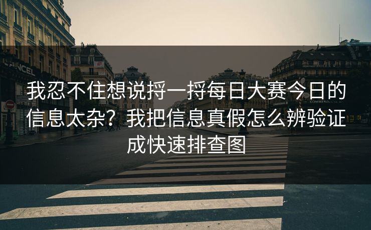 我忍不住想说捋一捋每日大赛今日的信息太杂？我把信息真假怎么辨验证成快速排查图