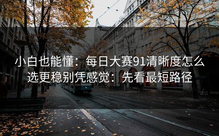 小白也能懂：每日大赛91清晰度怎么选更稳别凭感觉：先看最短路径