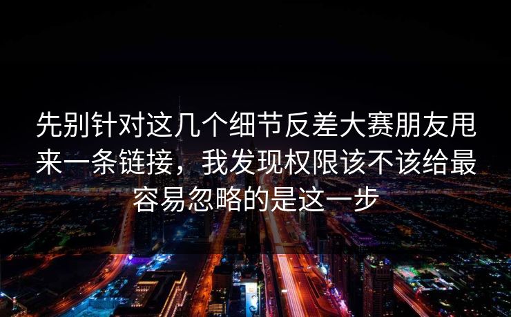 先别针对这几个细节反差大赛朋友甩来一条链接，我发现权限该不该给最容易忽略的是这一步