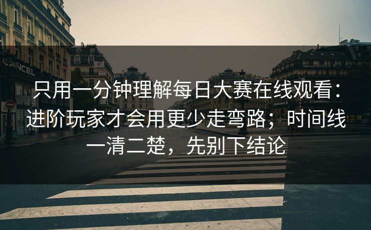 只用一分钟理解每日大赛在线观看:进阶玩家才会用更少走弯路;时间线一清二楚,先别下结论 只用一分钟理解每日大赛在线观看:进阶玩家才会用更少走弯路;时间线一清二楚,先别下结论