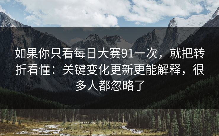 如果你只看每日大赛91一次，就把转折看懂：关键变化更新更能解释，很多人都忽略了