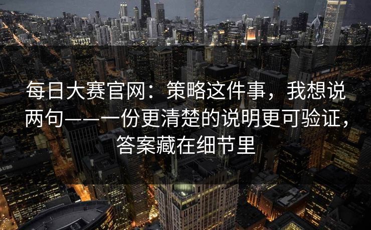 每日大赛官网：策略这件事，我想说两句——一份更清楚的说明更可验证，答案藏在细节里