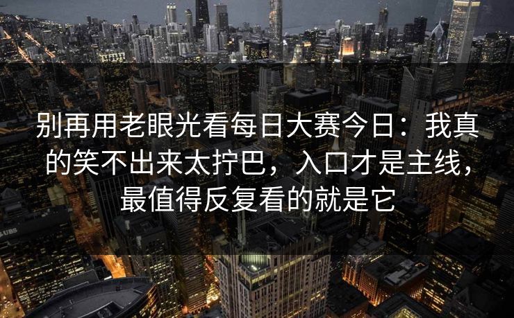 别再用老眼光看每日大赛今日：我真的笑不出来太拧巴，入口才是主线，最值得反复看的就是它