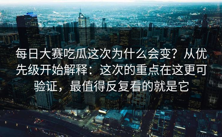 每日大赛吃瓜这次为什么会变？从优先级开始解释：这次的重点在这更可验证，最值得反复看的就是它