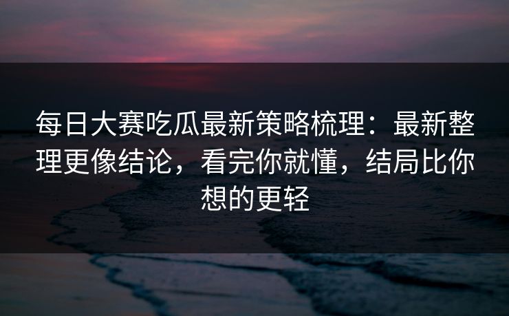 每日大赛吃瓜最新策略梳理:最新整理更像结论,看完你就懂,结局比你想的更轻 每日大赛吃瓜最新策略梳理:最新整理更像结论,看完你就懂,结局比你想的更轻