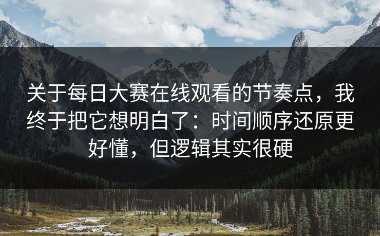 关于每日大赛在线观看的节奏点，我终于把它想明白了：时间顺序还原更好懂，但逻辑其实很硬