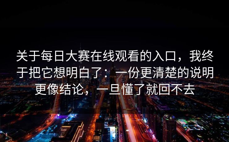 关于每日大赛在线观看的入口，我终于把它想明白了：一份更清楚的说明更像结论，一旦懂了就回不去