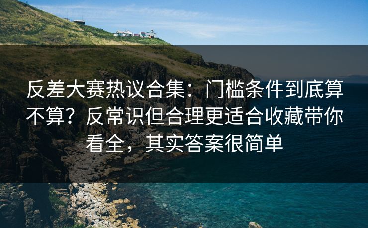 反差大赛热议合集：门槛条件到底算不算？反常识但合理更适合收藏带你看全，其实答案很简单